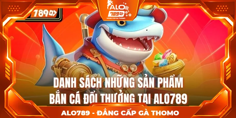 Danh sách những sản phẩm bắn cá đổi thưởng tại alo789 Danh sách những sản phẩm bắn cá đổi thưởng tại alo789